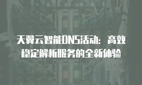 天翼云智能DNS活动：高效稳定解析服务的全新体验