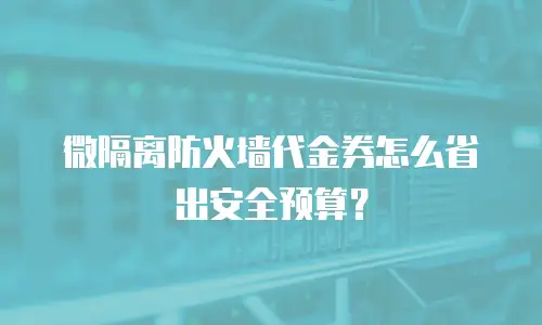 微隔离防火墙代金券怎么省出安全预算？