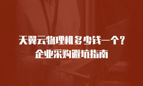 天翼云物理机多少钱一个？企业采购避坑指南