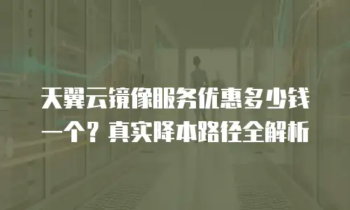 天翼云镜像服务优惠多少钱一个？真实降本路径全解析