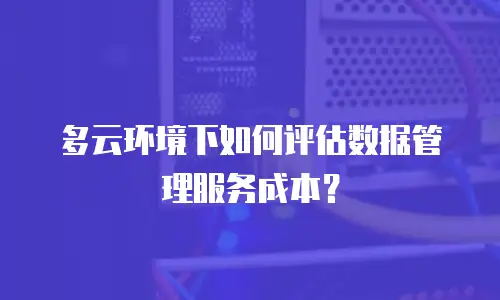 多云环境下如何评估数据管理服务成本？