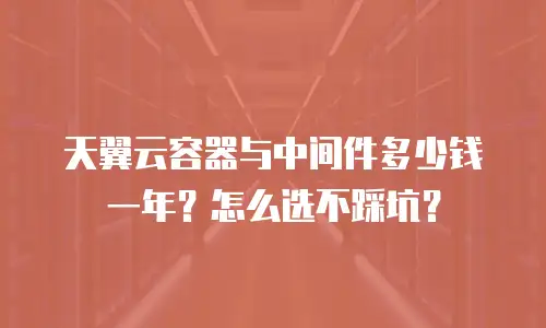 天翼云容器与中间件多少钱一年？怎么选不踩坑？