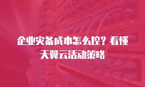 企业灾备成本怎么控？看懂天翼云活动策略