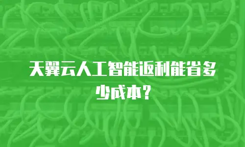 天翼云人工智能返利能省多少成本？