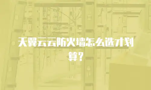 天翼云云防火墙怎么选才划算？