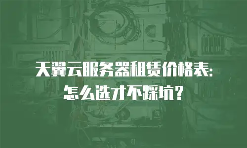天翼云服务器租赁价格表：怎么选才不踩坑？