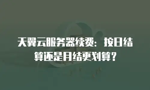 天翼云服务器续费：按日结算还是月结更划算？