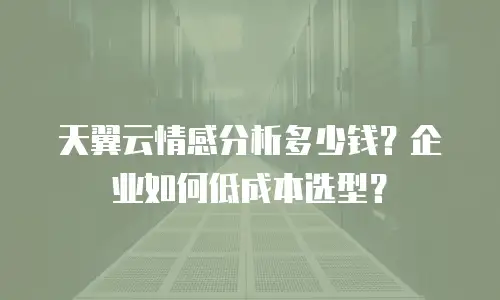 天翼云情感分析多少钱？企业如何低成本选型？