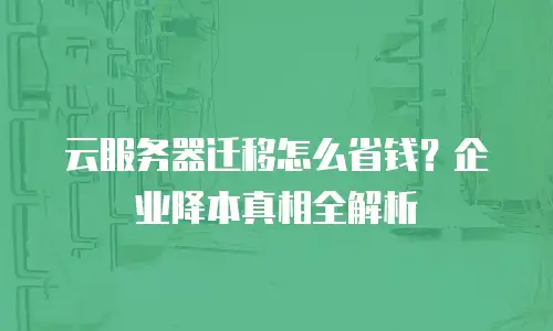 云服务器迁移怎么省钱？企业降本真相全解析