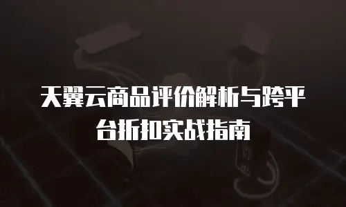 天翼云商品评价解析与跨平台折扣实战指南