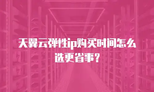 天翼云弹性ip购买时间怎么选更省事？