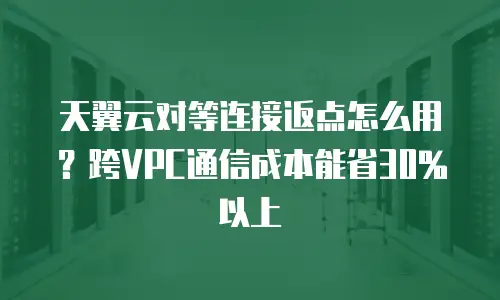 天翼云对等连接返点怎么用？跨VPC通信成本能省30%以上