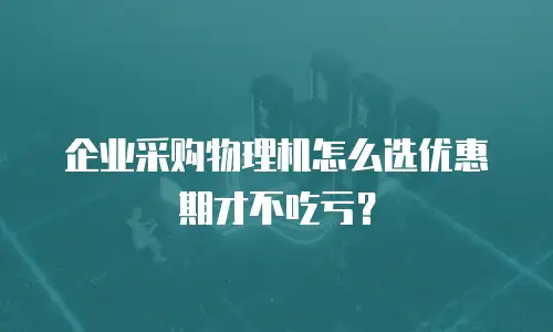 企业采购物理机怎么选优惠期才不吃亏？