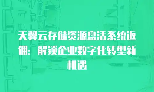 天翼云存储资源盘活系统返佣：解锁企业数字化转型新机遇