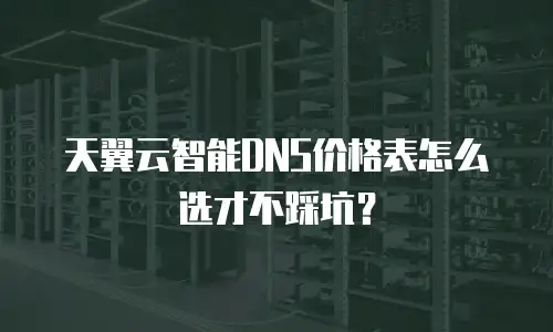 天翼云智能DNS价格表怎么选才不踩坑？
