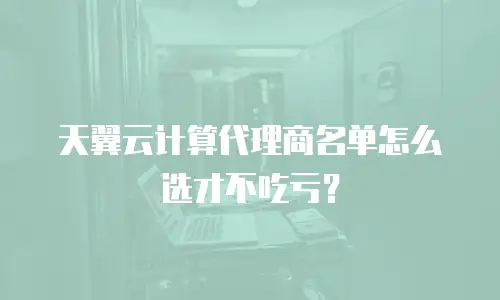 天翼云计算代理商名单怎么选才不吃亏？