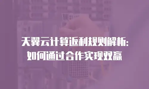 天翼云计算返利规则解析：如何通过合作实现双赢