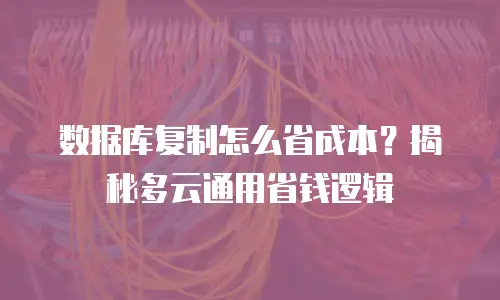 数据库复制怎么省成本？揭秘多云通用省钱逻辑