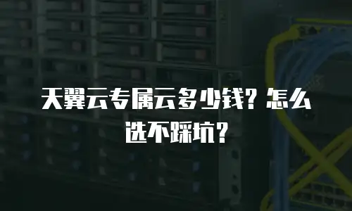 天翼云专属云多少钱？怎么选不踩坑？