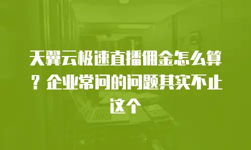 天翼云极速直播佣金怎么算？企业常问的问题其实不止这个