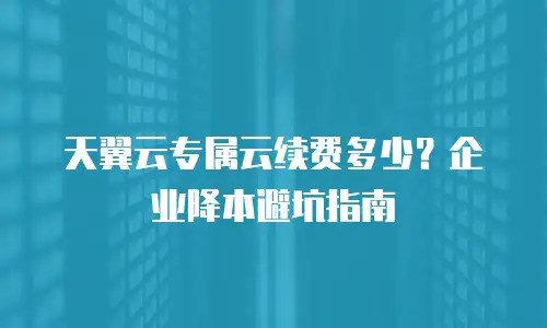 天翼云专属云续费多少？企业降本避坑指南