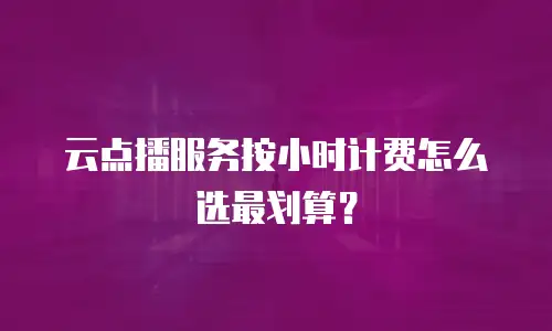 云点播服务按小时计费怎么选最划算？