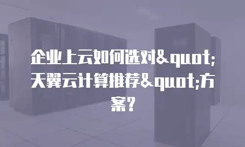 企业上云如何选对"天翼云计算推荐"方案？