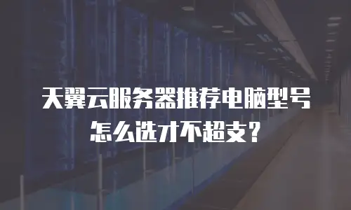 天翼云服务器推荐电脑型号怎么选才不超支？