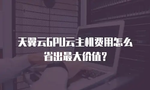 天翼云GPU云主机费用怎么省出最大价值？