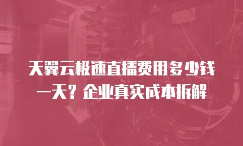 天翼云极速直播费用多少钱一天？企业真实成本拆解