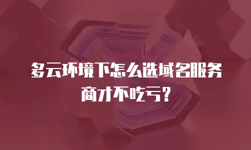 多云环境下怎么选域名服务商才不吃亏？