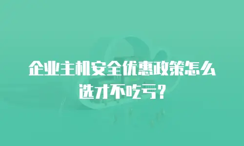 企业主机安全优惠政策怎么选才不吃亏？