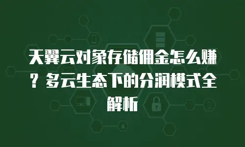 天翼云对象存储佣金怎么赚？多云生态下的分润模式全解析