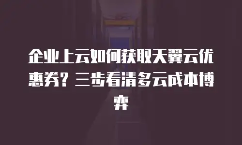 企业上云如何获取天翼云优惠券？三步看清多云成本博弈