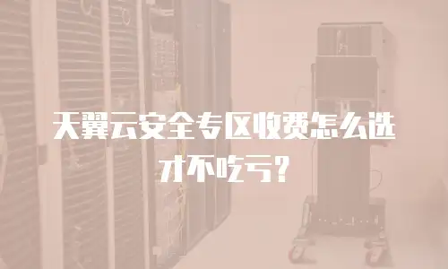 天翼云安全专区收费怎么选才不吃亏？
