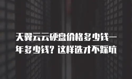 天翼云云硬盘价格多少钱一年多少钱？这样选才不踩坑