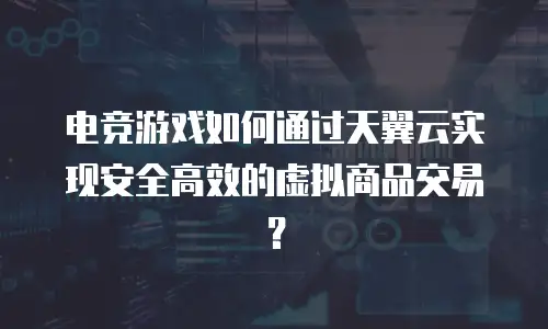 电竞游戏如何通过天翼云实现安全高效的虚拟商品交易？