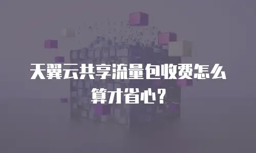 天翼云共享流量包收费怎么算才省心？