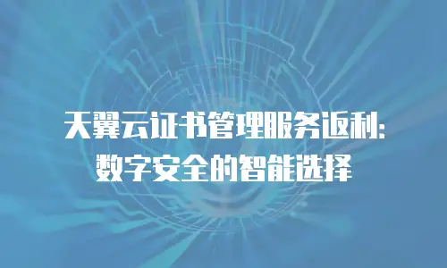 天翼云证书管理服务返利：数字安全的智能选择
