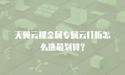 天翼云裸金属专属云打折怎么选最划算？