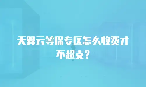 天翼云等保专区怎么收费才不超支？