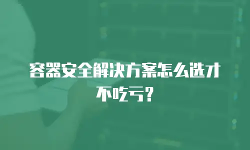 容器安全解决方案怎么选才不吃亏？