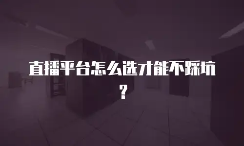 直播平台怎么选才能不踩坑？