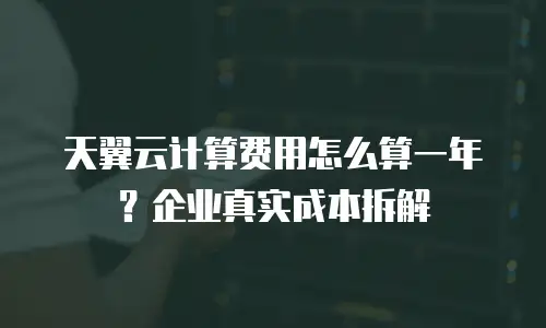 天翼云计算费用怎么算一年？企业真实成本拆解