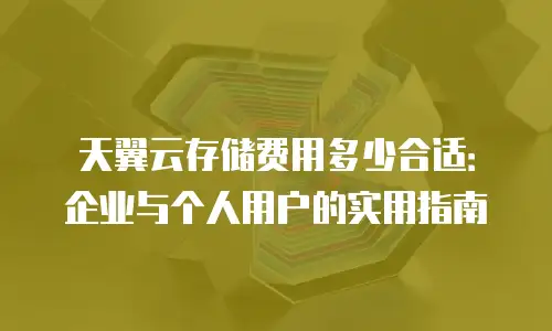 天翼云存储费用多少合适：企业与个人用户的实用指南
