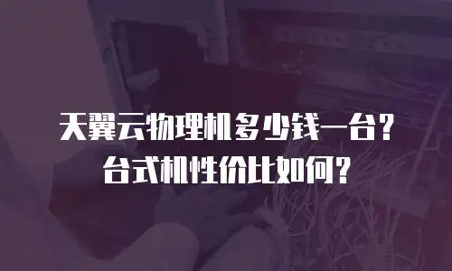 天翼云物理机多少钱一台？台式机性价比如何？