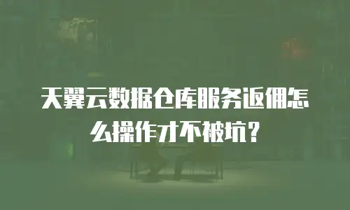 天翼云数据仓库服务返佣怎么操作才不被坑？