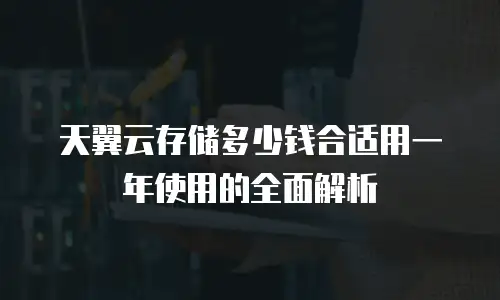 天翼云存储多少钱合适用一年使用的全面解析