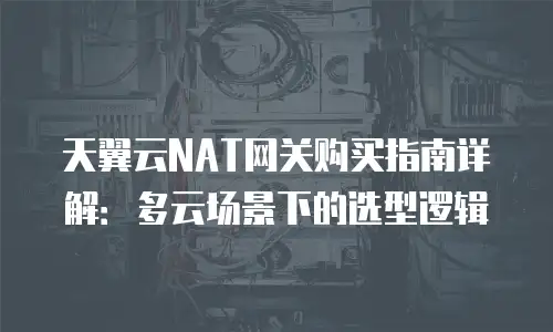 天翼云NAT网关购买指南详解：多云场景下的选型逻辑
