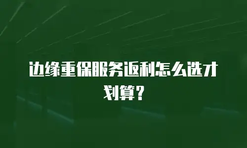 边缘重保服务返利怎么选才划算？
